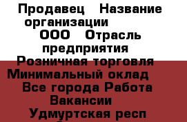 Продавец › Название организации ­ O’stin, ООО › Отрасль предприятия ­ Розничная торговля › Минимальный оклад ­ 1 - Все города Работа » Вакансии   . Удмуртская респ.,Сарапул г.